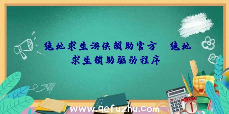 「绝地求生游侠辅助官方」|绝地求生辅助驱动程序
